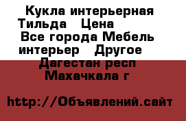 Кукла интерьерная Тильда › Цена ­ 3 000 - Все города Мебель, интерьер » Другое   . Дагестан респ.,Махачкала г.